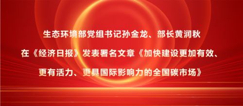 生态环境部党组书记孙金龙、部长黄润秋在《经济日报》发表署名文章《加快建设更加有效、更有活力、更具国际影响力的全国碳市场》